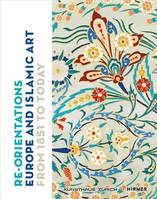 Re-Orientations: Europe and Islamic Art from 1851 to Today /anglais