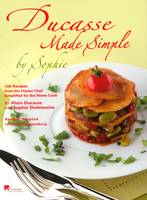 Ducasse made simple by Sophie - 100 recipes from the master chef simplified for the home cook, 100 recipes from the master chef simplified for the home cook