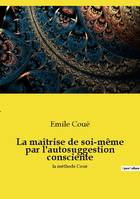 La maîtrise de soi-même par l'autosuggestion consciente, la méthode Coué