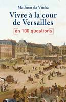 VIVRE A LA COUR DE VERSAILLES EN 100 QUESTIONS