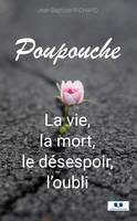 POUPOUCHE, LA VIE, LA MORT, LE DÉSESPOIR, L'OUBLI