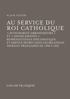 Au service du Roi Catholique, « Honorables ambassadeurs » et « divins espions ». Représentation diplomatique et service secret dans les relations hispano-françaises de 1598 à 1635
