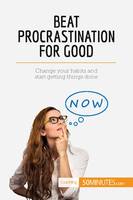 Beat Procrastination For Good, Change your habits and start getting things done