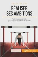 Réaliser ses ambitions, Techniques et conseils pour acquérir les réflexes de réussite