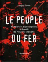 LE PEUPLE DE FER: UNE HISTOIRE DE LA SIDERURGIE A NEUVES-MAISONS (Meurthe et Moselle), mineurs et sidérurgistes du bassin de Neuves-Maisons