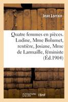 Quatre femmes en pièces. Ludine, Mme Bolumet, rentière, Josiane, Mme de Larmaille, féministe