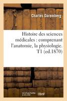 Histoire des sciences médicales : comprenant l'anatomie, la physiologie. T1 (ed.1870)