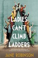 LADIES CAN'T CLIMB LADDERS : THE PIONEERING ADVENTURES OF THE FIRST PROFESSIONAL WOMEN