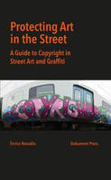 Protecting Art in the Street A Guide to Copyright in Street Art and Graffiti /anglais