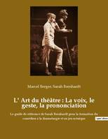 L' Art du théâtre : La voix, le geste, la prononciation, Le guide de référence de Sarah Bernhardt pour la formation du comédien à la dramaturgie et au jeu scénique