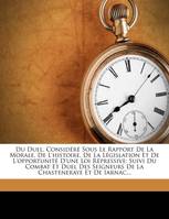 Du Duel, Considéré Sous Le Rapport De La Morale, De L'histoire, De La Législation Et De L'opportu..., Suivi Du Combat Et Duel Des Seigneurs De La Chasteneraye Et De Iarnac...