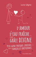 D'amour et d'eau fraîche... et de grâce divine, Petit guide pratique et spirituel pour des fiançailles chrétiennes