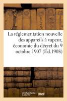 La réglementation nouvelle des appareils à vapeur, économie du décret du 9 octobre 1907, texte in-extenso de ce décret