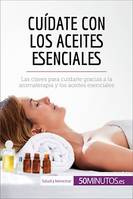 Cuídate con los aceites esenciales, Las claves para cuidarte gracias a la aromaterapia y los aceites esenciales