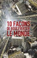 10 FACONS DE BOULEVERSER LE MONDE