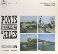 Ponts et ouvrages d'art en Arles, Histoire des différents franchissements du Rhône, des voies routières, ferrées, fluviales et des canaux en zone urbaine d'Arles