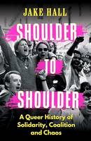 Shoulder to Shoulder, A Queer History of Solidarity, Coalition and Chaos