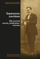 Espérances ouvrières : Elie Larvent ouvrier, prédicateur, écrivain