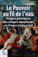 Le pouvoir au fil de l'eau, Usages politiques des images aquatiques en france (1594-1715)