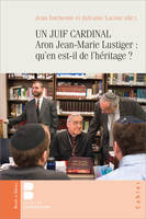 UN JUIF CARDINAL Aron Jean-Marie Lustiger : qu'en est-il de l'héritage ?, 40 ans après qu'en est-il de l'héritage ?