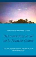 Des ovnis dans le ciel de la Franche-Comté, 151 cas et mystères dévoilés, précédés de récits des temps anciens.