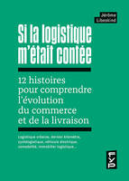 Si la logistique m'était contée, 12 histoires pour comprendre l'évolution du commerce et de la livraison