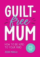 Guilt-Free Mum, How to Be Kind to Your Mind: Advice for New Mums