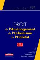 Droit de l'Aménagement, de l'Urbanisme, de l'Habitat - 2013, Textes - Jurisprudence - Doctrine et pratiques