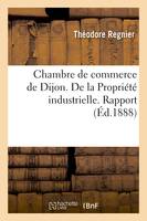 Chambre de commerce de Dijon. De la Propriété industrielle. Rapport