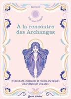 A la rencontre des Archanges, Invocations, messages et rituels angéliques pour déployer vos ailes