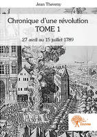 Tome 1, 27 avril au 15 juillet 1789, Chronique d'une révolution Tome 1, 27 avril au 6 octobre 1789