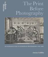 The Print before Photography: An introduction to European Printmaking 1550 - 1820 /anglais