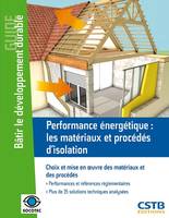 Performance énergétique : les matériaux et procédés d'isolation, Choix et mise en oeuvre des matériaux et des procédés. Performances et références réglementaires. Plus de 35 solutions techniques analysées.