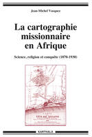 La cartographie missionnaire en Afrique, Science, religion et conquête (1870-1930)