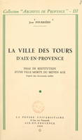 La ville des Tours d'Aix-en-Provence, Essai de restitution d'une ville morte du Moyen Âge d'après des documents inédits