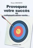 Provoquez votre succès en communication-vente..., réflexions et aspects pratiques avec exemples...