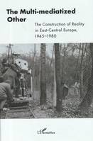 The Multi-mediatized Other, The Constructuion of Reality in East-Central Europe, 1945-1980