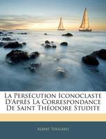 La Persécution Iconoclaste D'Après La Correspondance De Saint Théodore Studite