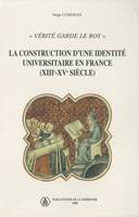 « Vérité garde le roy », La construction d'une identité universitaire en France (XIIIe-XVe siècle)