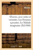 OEuvres, avec notes et variantes. Les Femmes sçavantes. Le Malade imaginaire, La Jalousie du barbouillé. Le Médecin volant. Poésies diverses. Remercîment au Roy