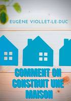 Comment on construit une maison, Histoire d'une maison illustrée de soixante deux dessins par Viollet-le-Duc