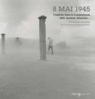 8 Mai 1945, Tragédie dans le Constantinois Sétif, Guelma, Kherrata...