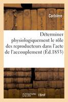 Déterminer physiologiquement le rôle des reproducteurs dans l'acte de l'accouplement, Mémoire adressé à la Société en réponse à la question mise au concours en 1852