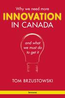 Innovation in Canada, Why We Need More and What We Must Do to Get It
