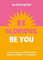 Be Glorious, Be You, How to build compassion and be kinder to yourself