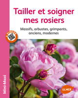 Tailler et soigner mes rosiers. Massifs, arbustes, grimpants, anciens, modernes, massifs, arbustes, grimpants, anciens, modernes