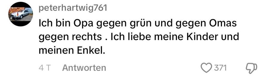 TikTok-Kommentar zu einem Video von Omas gegen Rechts:

Ich bin Opa gegen grün und gegen Omas gegen rechts . Ich liebe meine Kinder und
meinen Enkel.