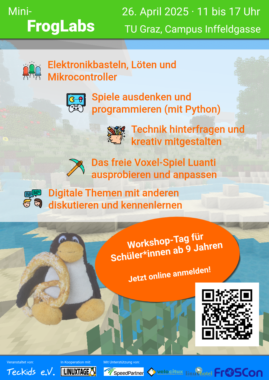 Plakat der Mini-FrogLabs

26. April 2025 11 bis 17 Uhr
TU Graz, Campus Inffeldgasse

Elektronikbasteln, Löten und Mikrocontroller
Spiele ausdenken und programmieren (mit Python)
Technik hinterfragen und kreativ mitgestalten
Das freie Voxel-Spiel Luanti ausprobieren und anpassen
Digitale Themen mit anderen diskutieren und kennenlernden

Workshop-Tag für Schüler*innen ab 9 Jahren

Jetzt online anmelden!