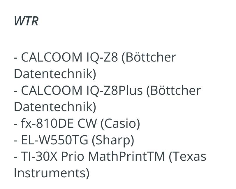 Screenshot als Ausschnitt der verlinkten Seite. Zugelassene Taschenrechner-Modelle: 

WTR

- CALCOOM IQ-Z8 (Böttcher Datentechnik)

- CALCOOM IQ-Z8Plus (Böttcher Datentechnik)

- fx-810DE CW (Casio)

- EL-W550TG (Sharp)

- TI-30X Prio MathPrintTM (Texas Instruments)