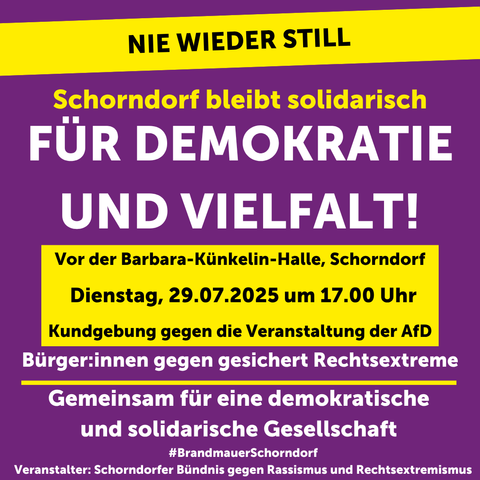 Sharepic mit Inhalt: NIE WIEDER STILL
Schorndorf bleibt solidarisch
FÜR DEMOKRATIE
UND VIELFALT!
Vor der Barbara-Künkelin-Halle, Schorndorf
Dienstag, 29.07.2025 um 17.00 Uhr
Kundgebung gegen die Veranstaltung der AfD
Bürger:innen gegen gesichert Rechtsextreme
Gemeinsam für eine demokratische
und solidarische Gesellschaft
#BrandmauerSchorndorf
Veranstalter: Schorndorfer Bündnis gegen Rassismus und Rechtsextremismus